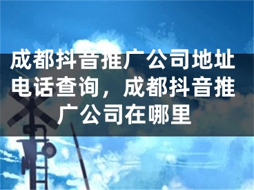 成都抖音推广公司地址电话查询，成都抖音推广公司在哪里