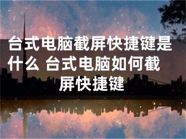 台式电脑截屏快捷键是什么 台式电脑如何截屏快捷键