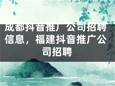 成都抖音推广公司招聘信息，福建抖音推广公司招聘