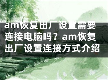 am恢复出厂设置需要连接电脑吗？am恢复出厂设置连接方式介绍 