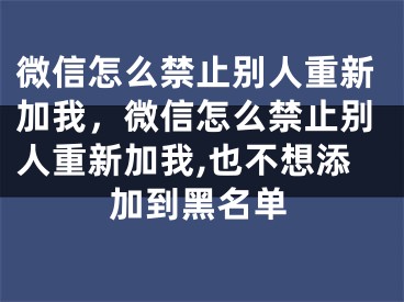 微信怎么禁止别人重新加我，微信怎么禁止别人重新加我,也不想添加到黑名单