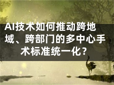 AI技术如何推动跨地域、跨部门的多中心手术标准统一化？