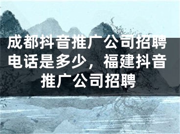 成都抖音推广公司招聘电话是多少，福建抖音推广公司招聘