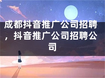 成都抖音推广公司招聘，抖音推广公司招聘公司