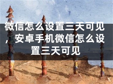 微信怎么设置三天可见，安卓手机微信怎么设置三天可见