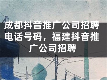 成都抖音推广公司招聘电话号码，福建抖音推广公司招聘