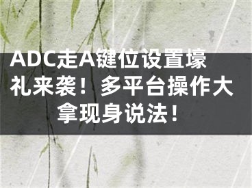 ADC走A键位设置壕礼来袭！多平台操作大拿现身说法！