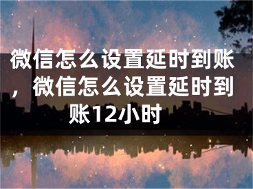 微信怎么设置延时到账，微信怎么设置延时到账12小时