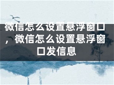 微信怎么设置悬浮窗口，微信怎么设置悬浮窗口发信息