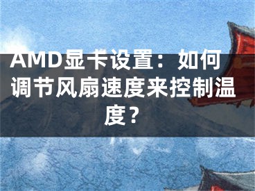 AMD显卡设置：如何调节风扇速度来控制温度？