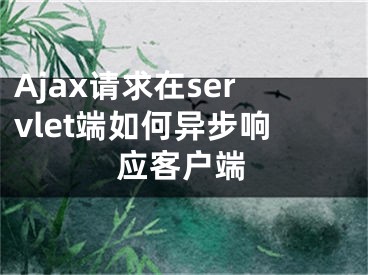 Ajax请求在servlet端如何异步响应客户端