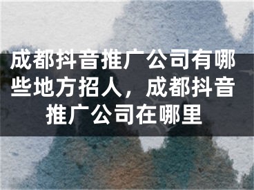 成都抖音推广公司有哪些地方招人，成都抖音推广公司在哪里