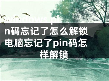 windows pin码忘记了怎么解锁 电脑忘记了pin码怎样解锁