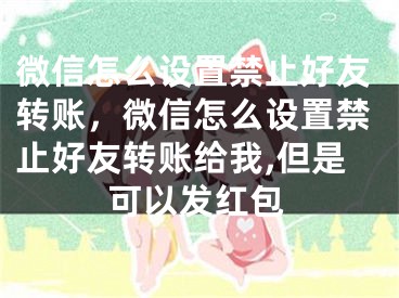 微信怎么设置禁止好友转账，微信怎么设置禁止好友转账给我,但是可以发红包