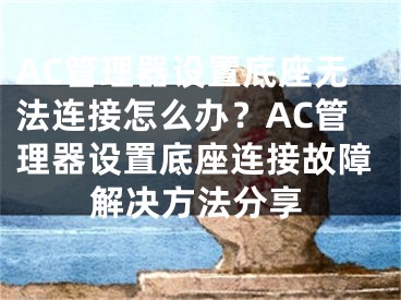 AC管理器设置底座无法连接怎么办？AC管理器设置底座连接故障解决方法分享