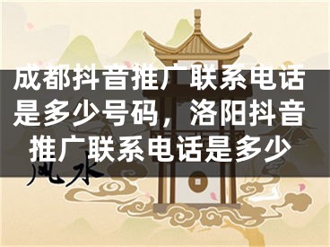 成都抖音推广联系电话是多少号码，洛阳抖音推广联系电话是多少