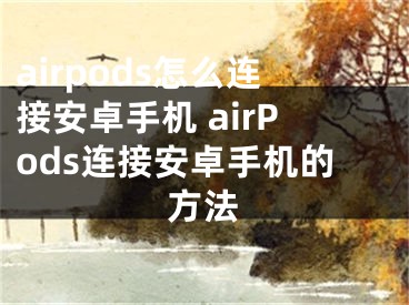 airpods怎么连接安卓手机 airPods连接安卓手机的方法