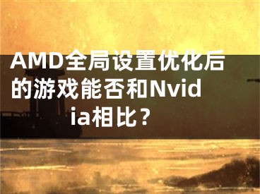 AMD全局设置优化后的游戏能否和Nvidia相比？
