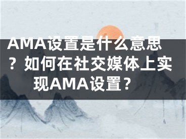 AMA设置是什么意思？如何在社交媒体上实现AMA设置？