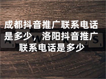 成都抖音推广联系电话是多少，洛阳抖音推广联系电话是多少