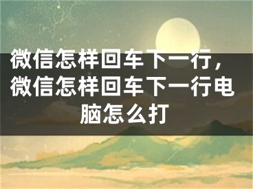 微信怎样回车下一行，微信怎样回车下一行电脑怎么打