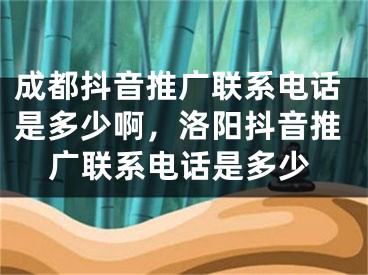 成都抖音推广联系电话是多少啊，洛阳抖音推广联系电话是多少