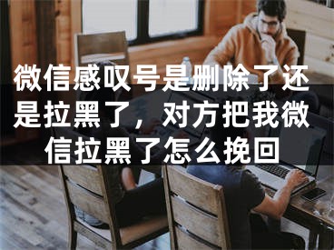 微信感叹号是删除了还是拉黑了，对方把我微信拉黑了怎么挽回 