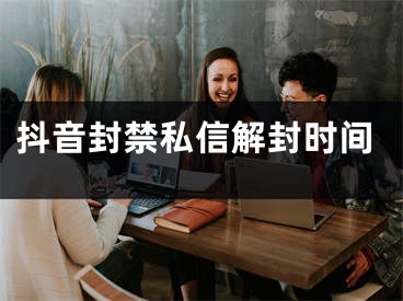 抖音封禁私信解封时间