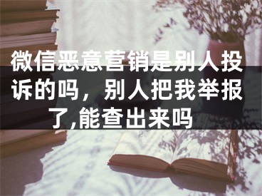 微信恶意营销是别人投诉的吗，别人把我举报了,能查出来吗