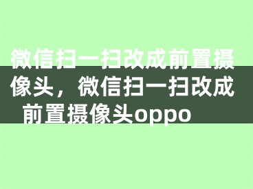 微信扫一扫改成前置摄像头，微信扫一扫改成前置摄像头oppo