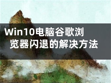 Win10电脑谷歌浏览器闪退的解决方法