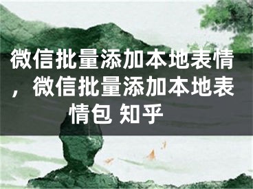 微信批量添加本地表情，微信批量添加本地表情包 知乎