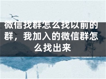 微信找群怎么找以前的群，我加入的微信群怎么找出来