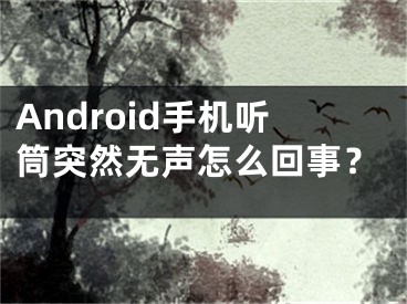 Android手机听筒突然无声怎么回事?