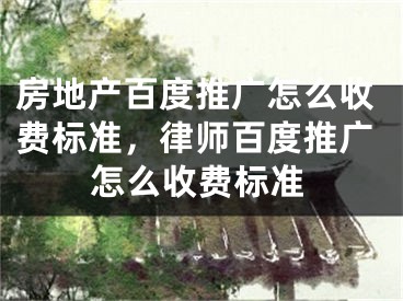 房地产百度推广怎么收费标准，律师百度推广怎么收费标准