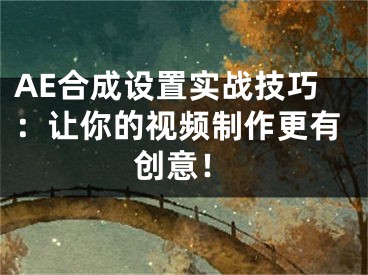 AE合成设置实战技巧：让你的视频制作更有创意！