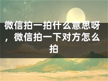 微信拍一拍什么意思呀，微信拍一下对方怎么拍