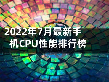 2022年7月最新手机CPU性能排行榜