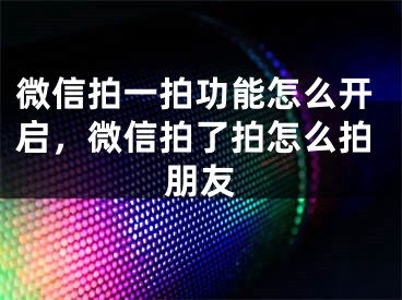 微信拍一拍功能怎么开启，微信拍了拍怎么拍朋友