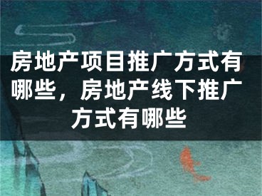 房地产项目推广方式有哪些，房地产线下推广方式有哪些