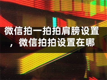 微信拍一拍拍肩膀设置，微信拍拍设置在哪