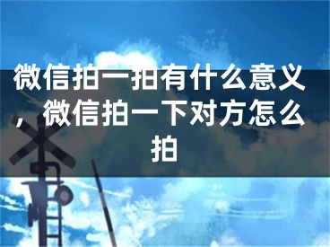 微信拍一拍有什么意义，微信拍一下对方怎么拍