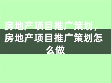 房地产项目推广策划，房地产项目推广策划怎么做