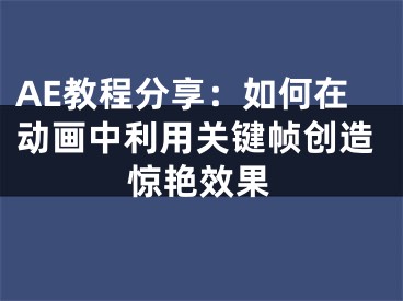 AE教程分享：如何在动画中利用关键帧创造惊艳效果