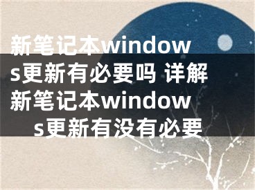 新笔记本windows更新有必要吗 详解新笔记本windows更新有没有必要