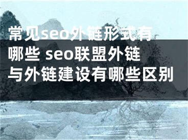 常见seo外链形式有哪些 seo联盟外链与外链建设有哪些区别 