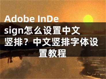 Adobe InDesign怎么设置中文竖排？中文竖排字体设置教程