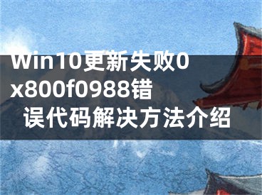 Win10更新失败0x800f0988错误代码解决方法介绍