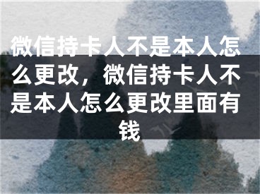 微信持卡人不是本人怎么更改，微信持卡人不是本人怎么更改里面有钱