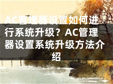 AC管理器设置如何进行系统升级？AC管理器设置系统升级方法介绍